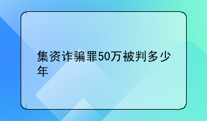 集资诈骗罪50万被判多少年