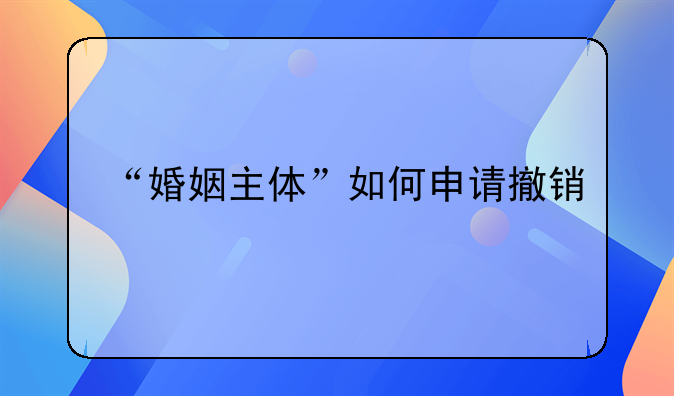 “婚姻主体”如何申请撤销