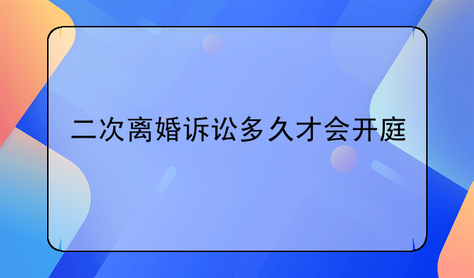 二次离婚诉讼多久才会开庭
