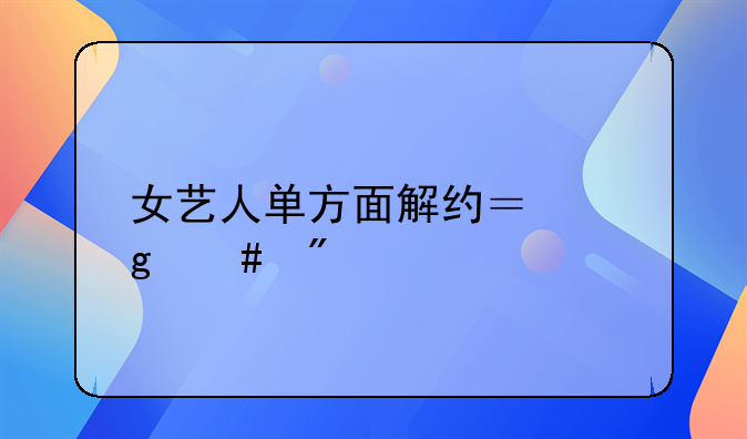 女艺人单方面解约？这么判