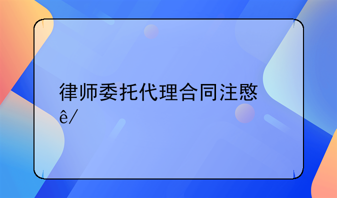 律师委托代理合同注意事项