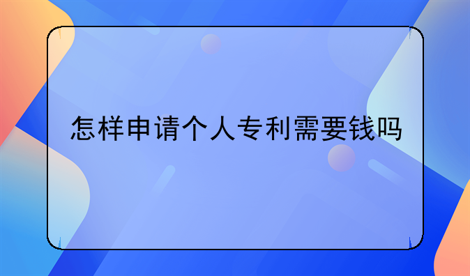 怎样申请个人专利需要钱吗