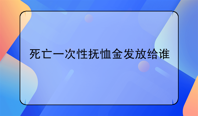 死亡一次性抚恤金发放给谁