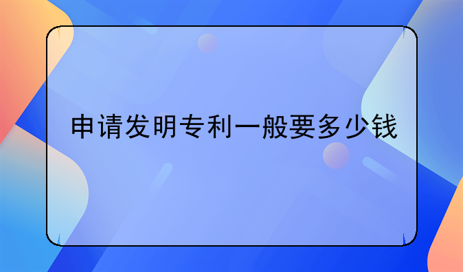 申请发明专利一般要多少钱