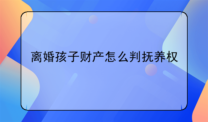 离婚孩子财产怎么判抚养权
