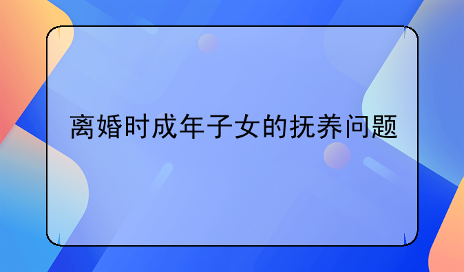 离婚时成年子女的抚养问题