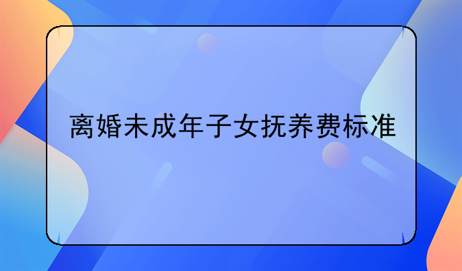 离婚未成年子女抚养费标准