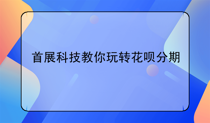 首展科技教你玩转花呗分期