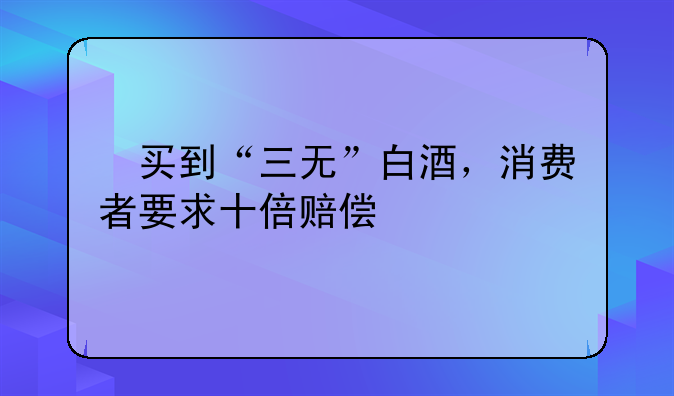 ​买到“三无”白酒，消费者要求十倍赔偿
