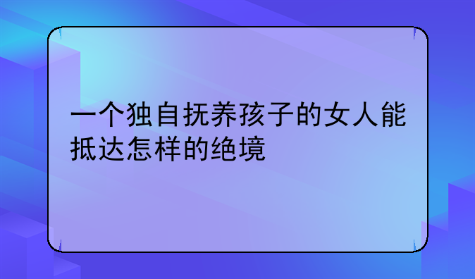 一个独自抚养孩子的女人能抵达怎样的绝境