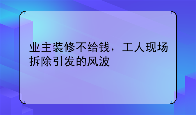 业主装修不给钱，工人现场拆除引发的风波