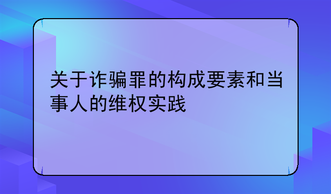 关于诈骗罪的构成要素和当事人的维权实践