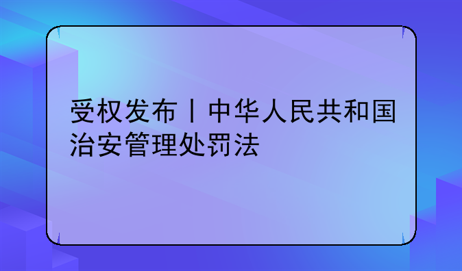 受权发布丨中华人民共和国治安管理处罚法