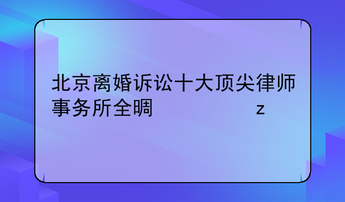 北京离婚诉讼十大顶尖律师事务所全景解析