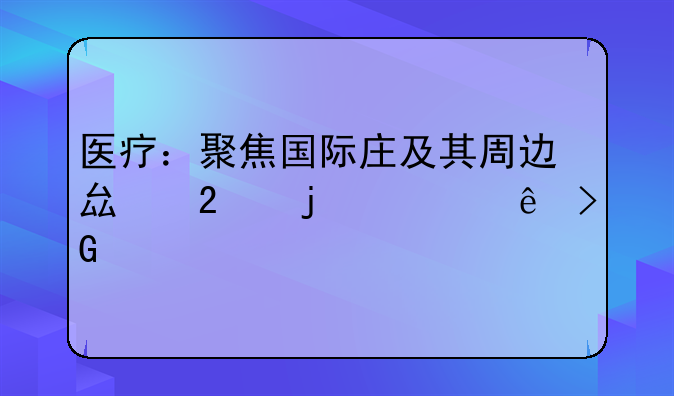 医疗：聚焦国际庄及其周边县区的健康发展