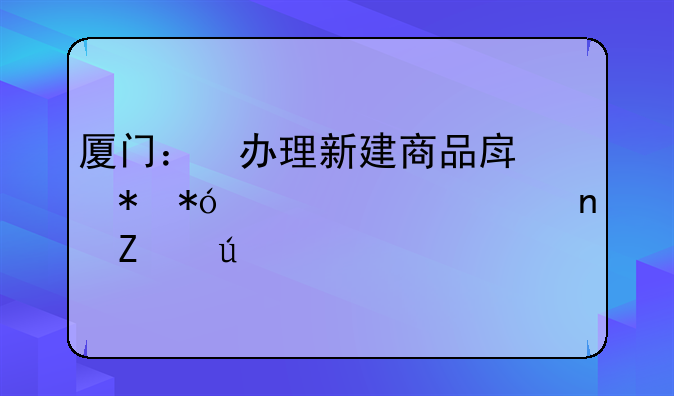 厦门：​办理新建商品房抵押贷款将更方便