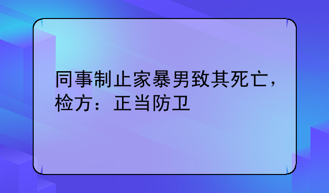 同事制止家暴男致其死亡，检方：正当防卫
