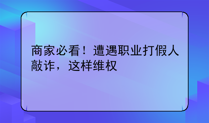 商家必看！遭遇职业打假人敲诈，这样维权