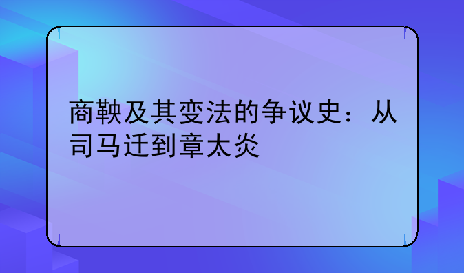商鞅及其变法的争议史：从司马迁到章太炎