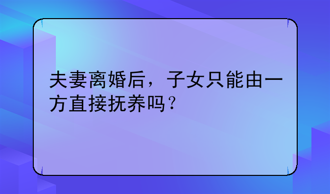夫妻离婚后，子女只能由一方直接抚养吗？