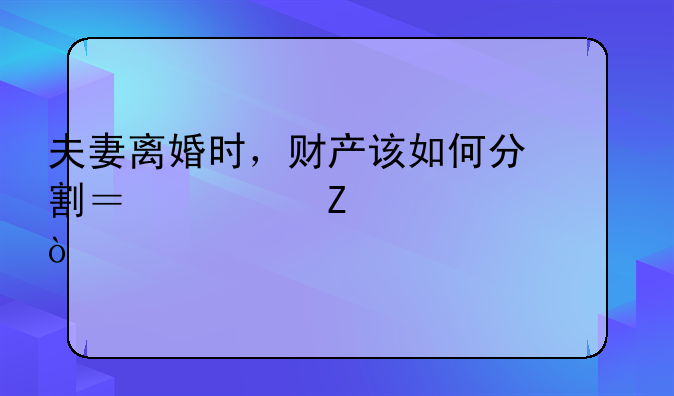 夫妻离婚时，财产该如何分割？一文读懂！