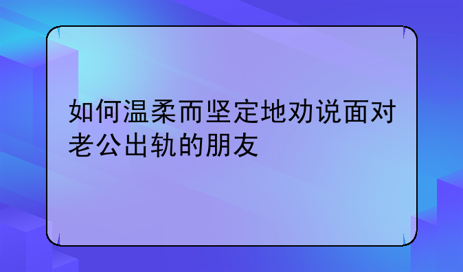 如何温柔而坚定地劝说面对老公出轨的朋友