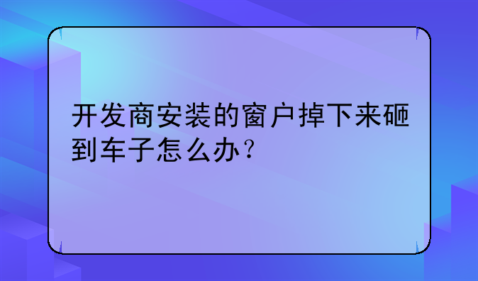 开发商安装的窗户掉下来砸到车子怎么办？
