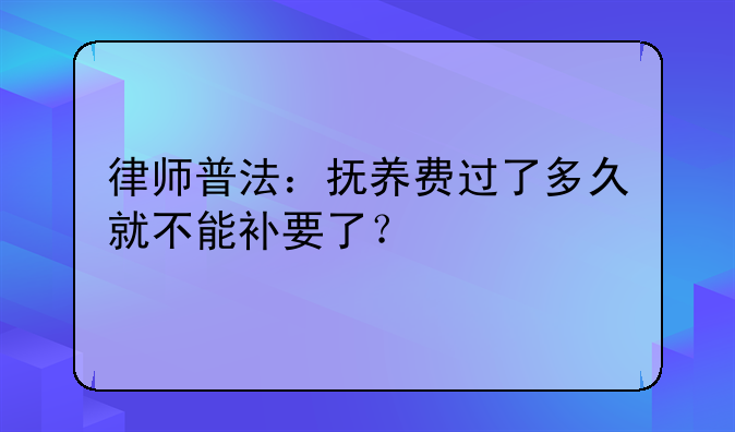 律师普法：抚养费过了多久就不能补要了？