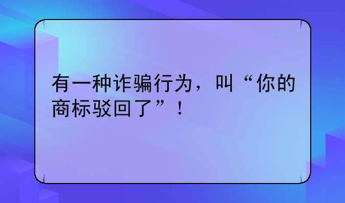 有一种诈骗行为，叫“你的商标驳回了”！