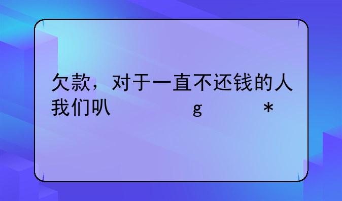 欠款，对于一直不还钱的人我们可以这样办