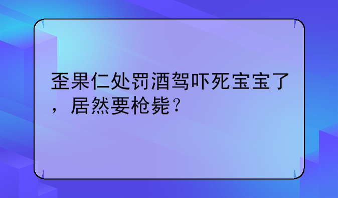 歪果仁处罚酒驾吓死宝宝了，居然要枪毙？