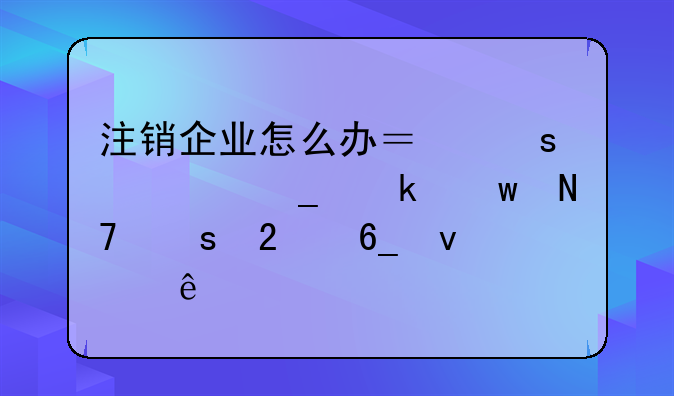注销企业怎么办？“一窗通”操作指南来了