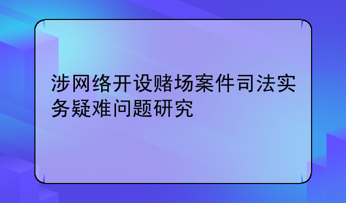 涉网络开设赌场案件司法实务疑难问题研究