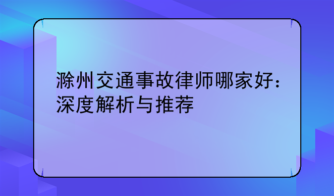 滁州交通事故律师哪家好：深度解析与推荐