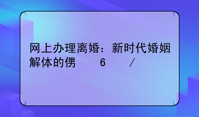 网上办理离婚：新时代婚姻解体的便捷之路