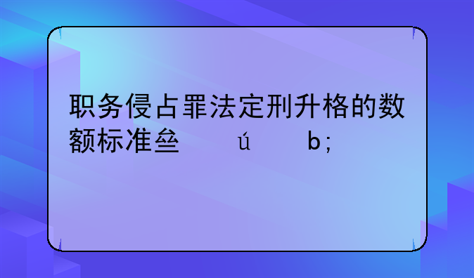 职务侵占罪法定刑升格的数额标准亟待明确