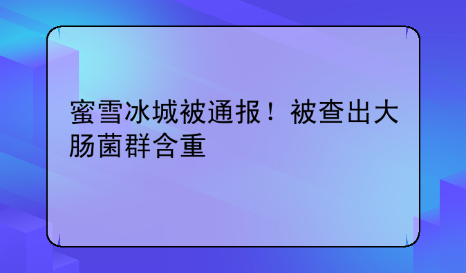 蜜雪冰城被通报！被查出大肠菌群含量超标