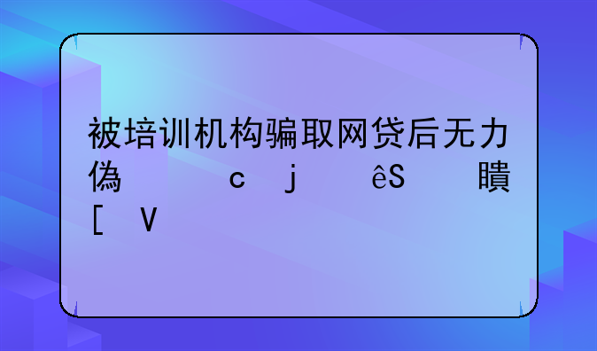 被培训机构骗取网贷后无力偿还的应对策略