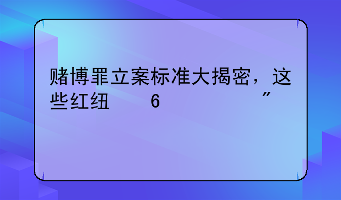 赌博罪立案标准大揭密，这些红线千万别踩