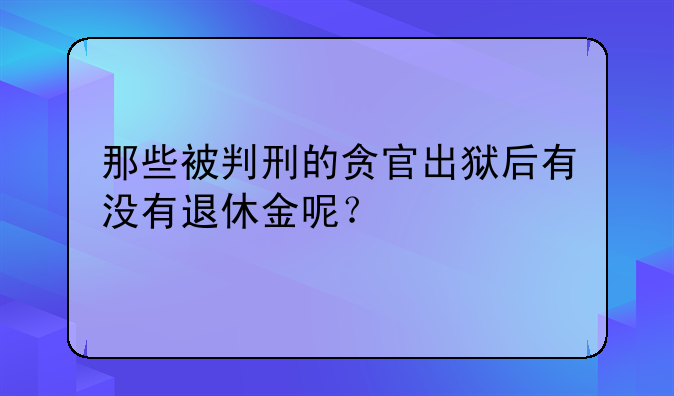 那些被判刑的贪官出狱后有没有退休金呢？