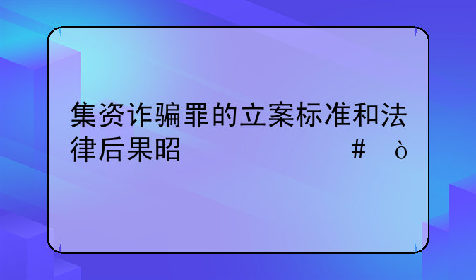 集资诈骗罪的立案标准和法律后果是什么？
