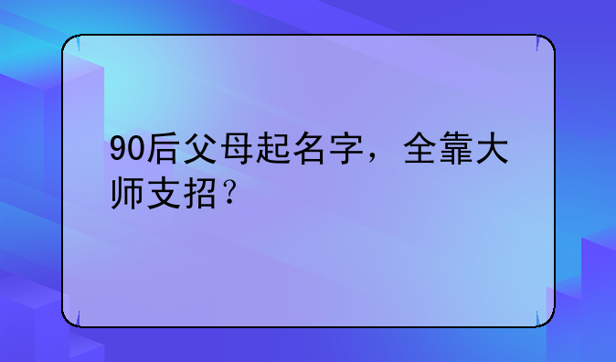 90后父母起名字，全靠大师支招？