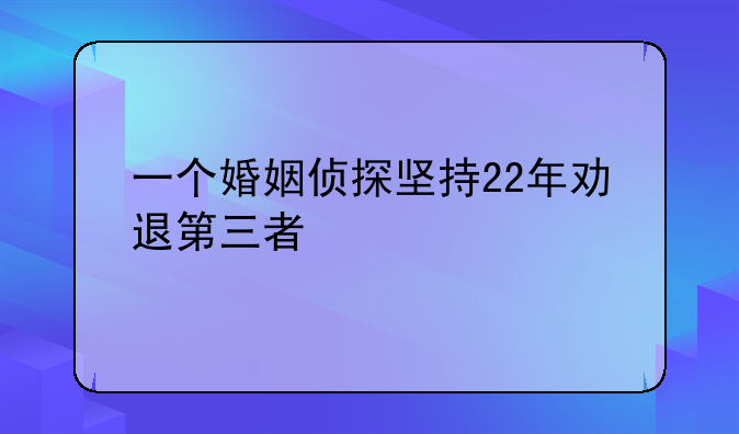 一个婚姻侦探坚持22年劝退第三者