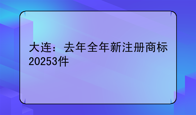 大连：去年全年新注册商标20253件