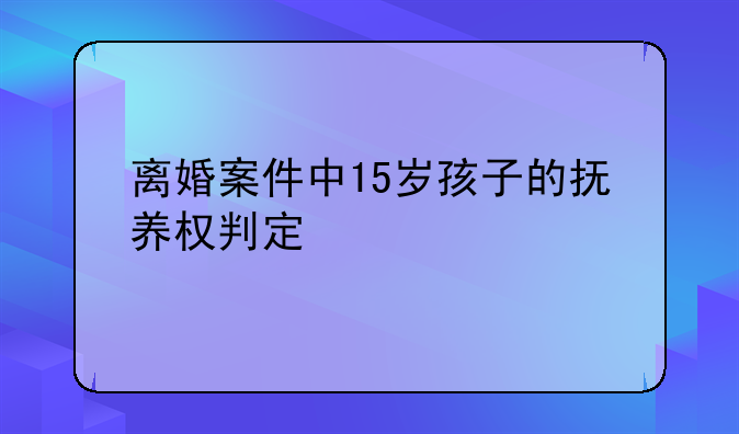 离婚案件中15岁孩子的抚养权判定