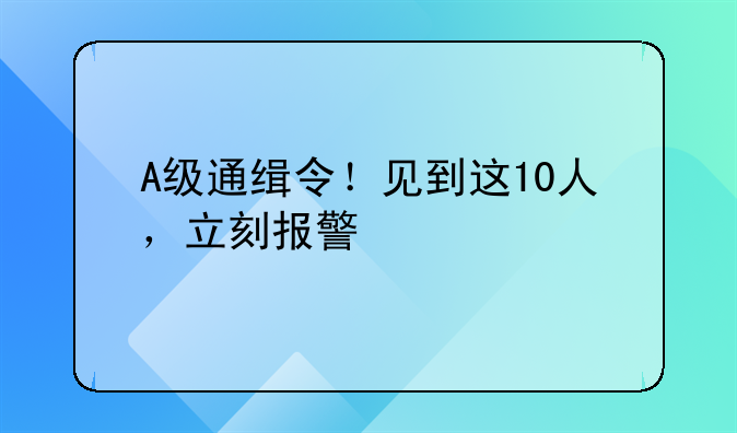 A级通缉令！见到这10人，立刻报警