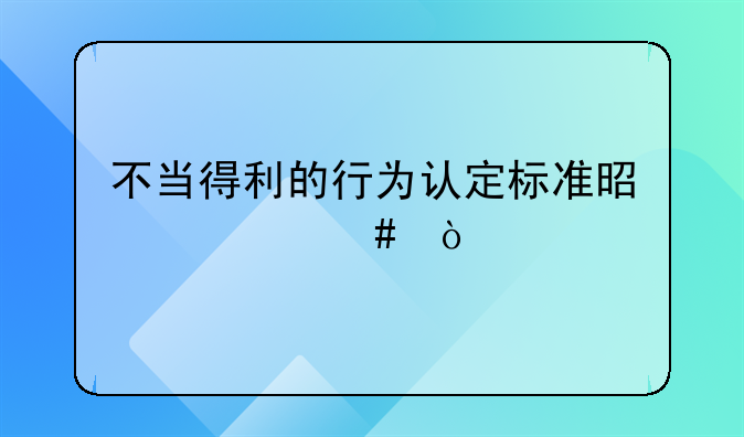 不当得利的行为认定标准是什么？
