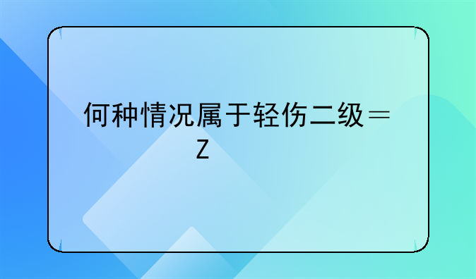 何种情况属于轻伤二级？一文读懂