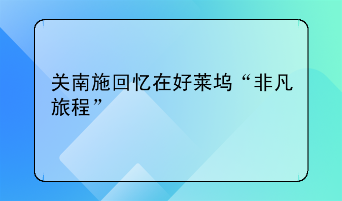 关南施回忆在好莱坞“非凡旅程”