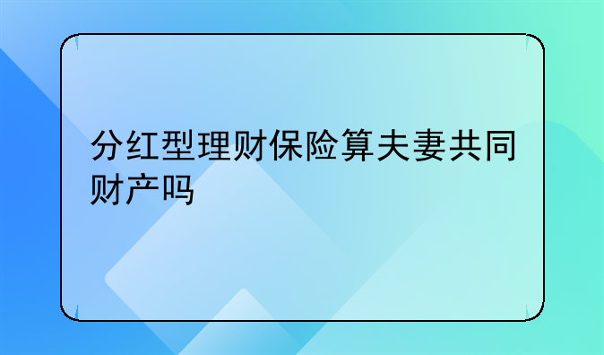 分红型理财保险算夫妻共同财产吗